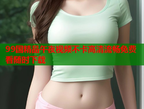 99国精品午夜视频不卡高清流畅免费看随时下载  第1张