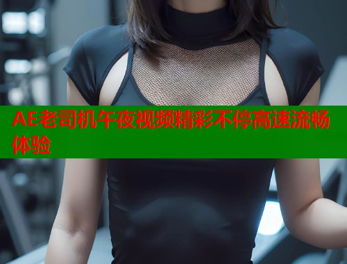 AE老司机午夜视频精彩不停高速流畅体验  第1张