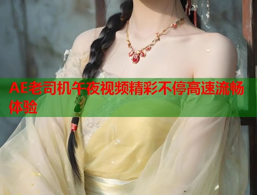 AE老司机午夜视频精彩不停高速流畅体验  第2张