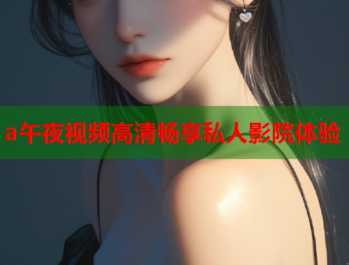 a午夜视频高清畅享私人影院体验  第1张