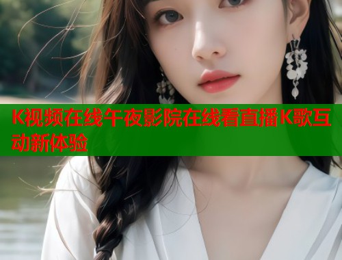 K视频在线午夜影院在线看直播K歌互动新体验  第2张