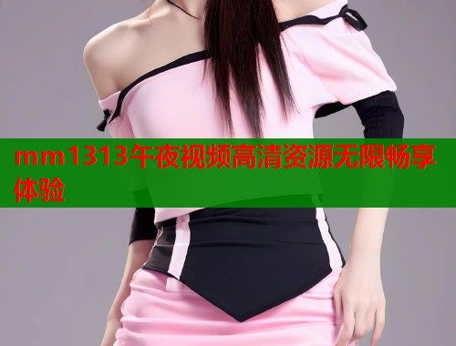 mm1313午夜视频高清资源无限畅享体验  第1张