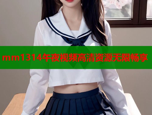mm1314午夜视频高清资源无限畅享  第1张