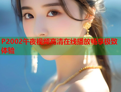 P2002午夜视频高清在线播放畅享极致体验  第1张