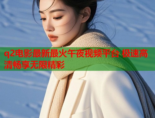 q2电影最新最火午夜视频平台 极速高清畅享无限精彩  第1张