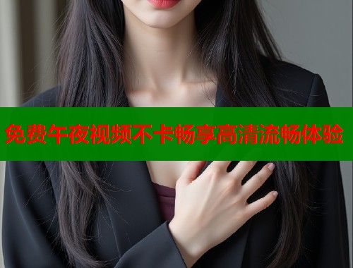 免费午夜视频不卡畅享高清流畅体验  第1张