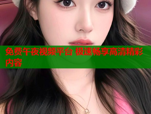 免费午夜视频平台 极速畅享高清精彩内容  第1张