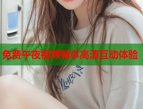 免费午夜视频畅享高清互动体验  第1张
