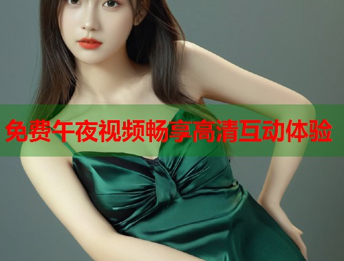 免费午夜视频畅享高清互动体验  第2张