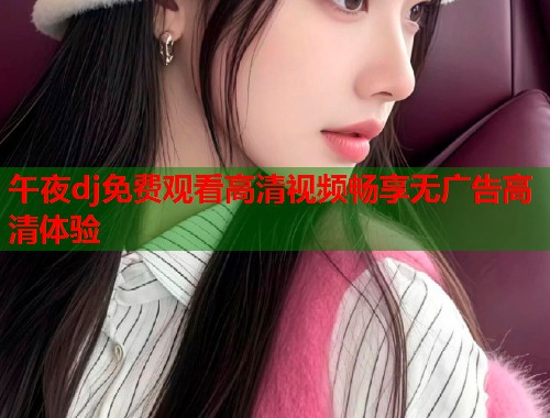午夜dj免费观看高清视频畅享无广告高清体验  第1张