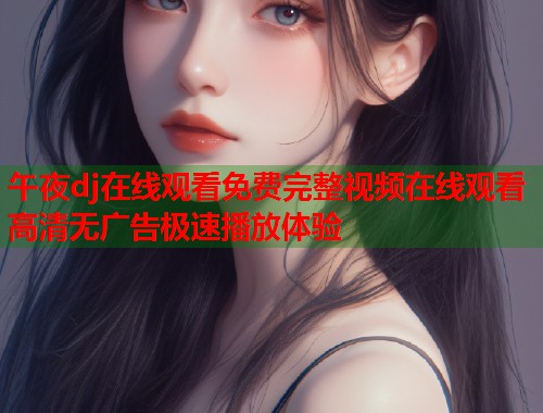 午夜dj在线观看免费完整视频在线观看高清无广告极速播放体验  第1张