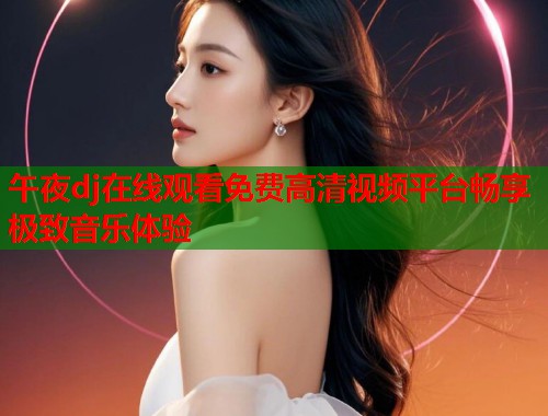 午夜dj在线观看免费高清视频平台畅享极致音乐体验  第1张