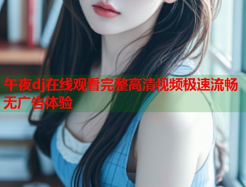 午夜dj在线观看完整高清视频极速流畅无广告体验  第2张