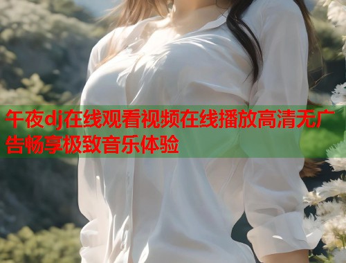 午夜dj在线观看视频在线播放高清无广告畅享极致音乐体验  第1张