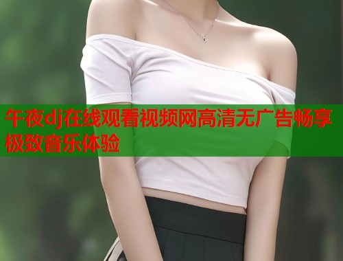 午夜dj在线观看视频网高清无广告畅享极致音乐体验  第1张