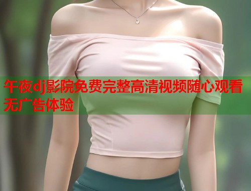 午夜dj影院免费完整高清视频随心观看无广告体验  第1张