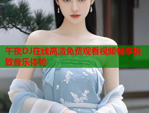 午夜DJ在线高清免费观看视频畅享极致音乐体验  第1张