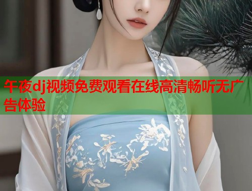 午夜dj视频免费观看在线高清畅听无广告体验  第1张