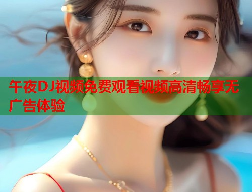 午夜DJ视频免费观看视频高清畅享无广告体验  第1张