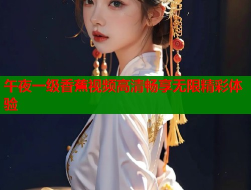 午夜一级香蕉视频高清畅享无限精彩体验  第2张