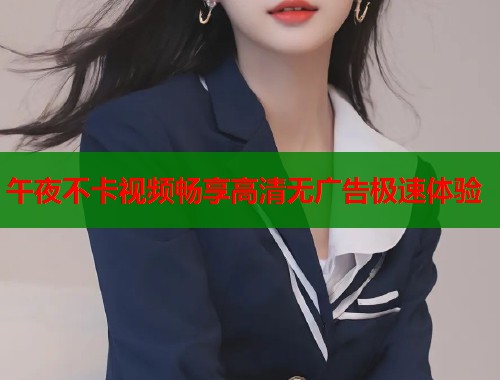 午夜不卡视频畅享高清无广告极速体验  第2张