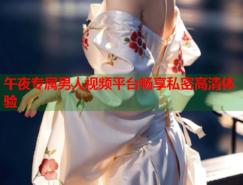 午夜专属男人视频平台畅享私密高清体验  第1张