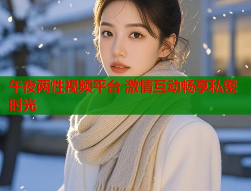 午夜两性视频平台 激情互动畅享私密时光  第1张