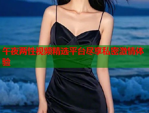 午夜两性视频精选平台尽享私密激情体验  第1张