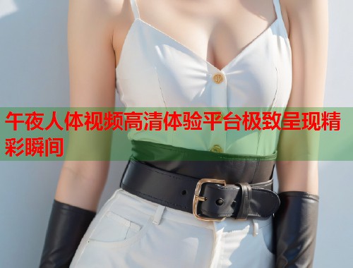 午夜人体视频高清体验平台极致呈现精彩瞬间  第1张