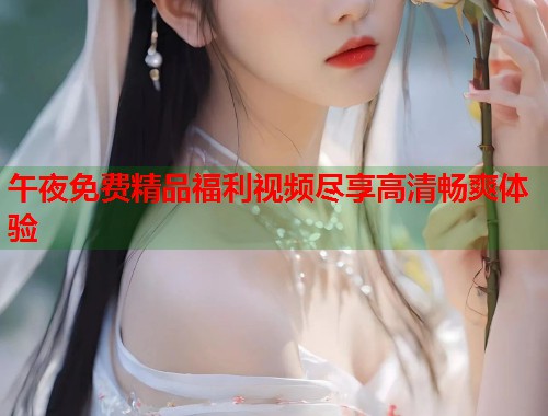 午夜免费精品福利视频尽享高清畅爽体验  第1张