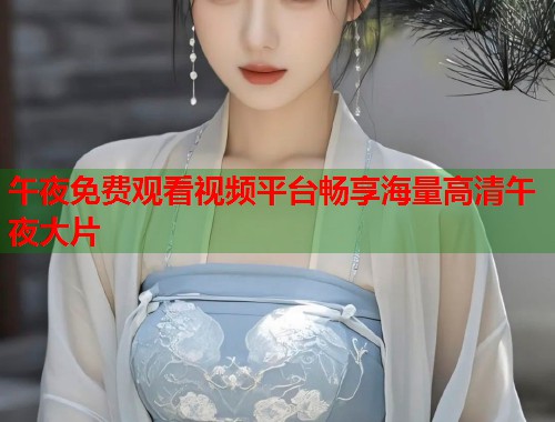 午夜免费观看视频平台畅享海量高清午夜大片  第1张