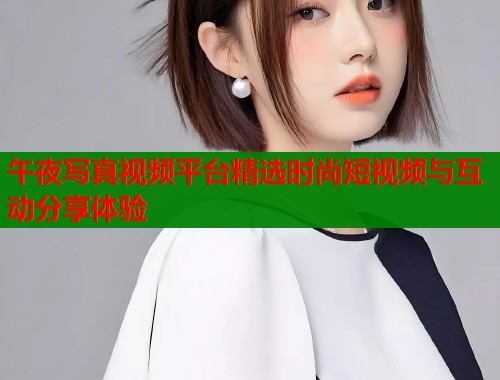 午夜写真视频平台精选时尚短视频与互动分享体验  第1张