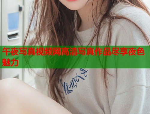 午夜写真视频网高清写真作品尽享夜色魅力  第1张
