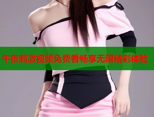 午夜刺激视频免费看畅享无限精彩体验  第1张