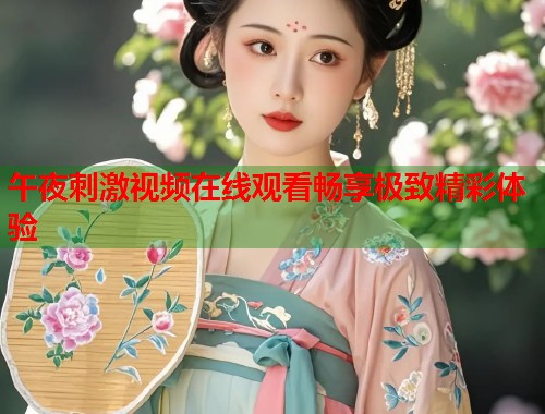 午夜刺激视频在线观看畅享极致精彩体验  第2张