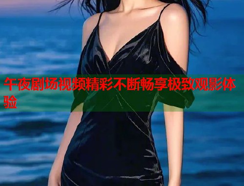 午夜剧场视频精彩不断畅享极致观影体验  第1张