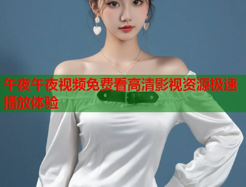 午夜午夜视频免费看高清影视资源极速播放体验  第1张
