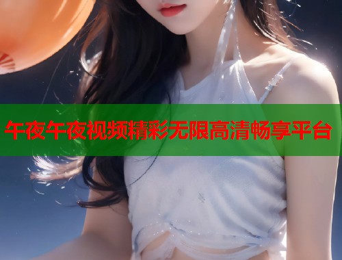 午夜午夜视频精彩无限高清畅享平台  第1张