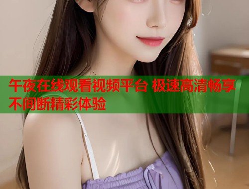 午夜在线观看视频平台 极速高清畅享不间断精彩体验  第1张