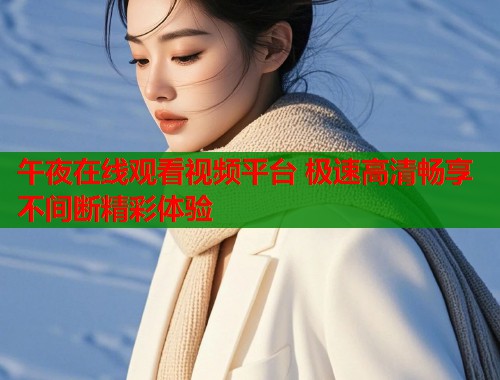 午夜在线观看视频平台 极速高清畅享不间断精彩体验  第2张