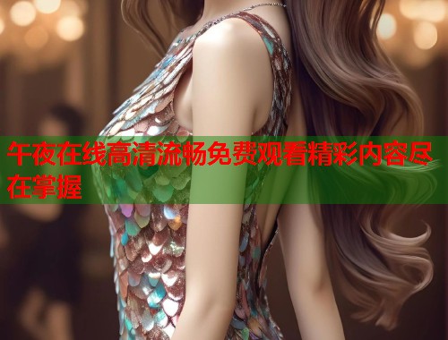 午夜在线高清流畅免费观看精彩内容尽在掌握  第2张