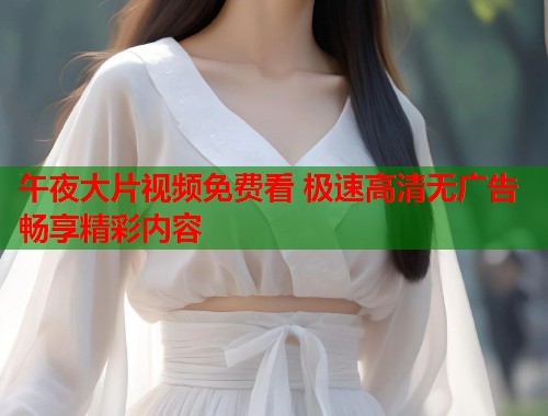 午夜大片视频免费看 极速高清无广告畅享精彩内容  第1张