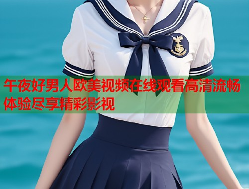 午夜好男人欧美视频在线观看高清流畅体验尽享精彩影视  第1张
