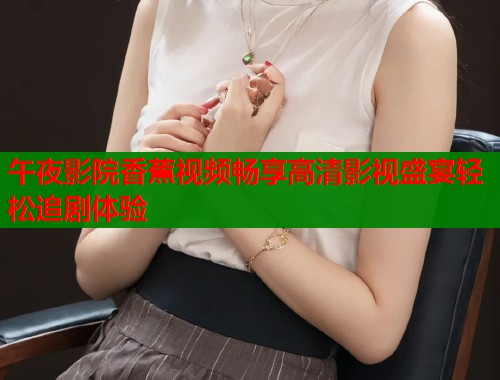 午夜影院香蕉视频畅享高清影视盛宴轻松追剧体验  第1张