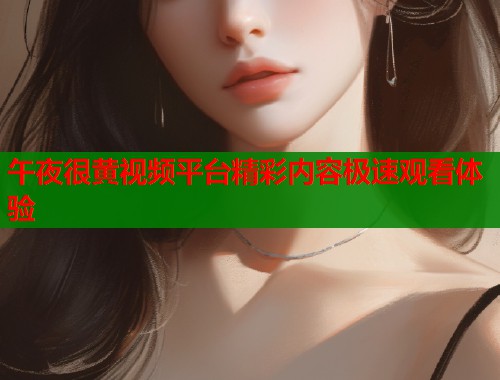 午夜很黄视频平台精彩内容极速观看体验  第1张