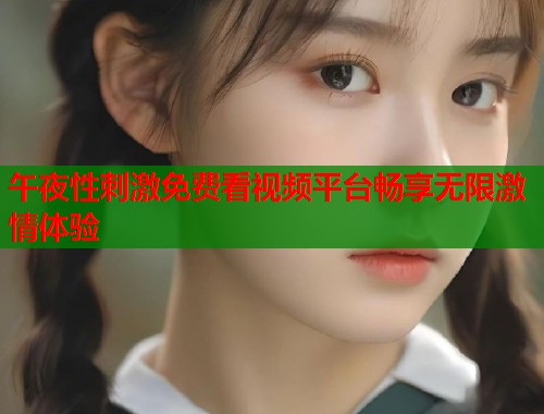 午夜性刺激免费看视频平台畅享无限激情体验  第1张