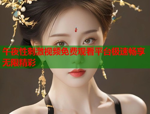 午夜性刺激视频免费观看平台极速畅享无限精彩  第1张