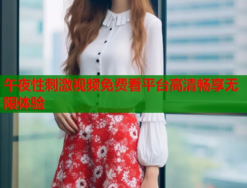 午夜性刺激视频免费看平台高清畅享无限体验  第1张