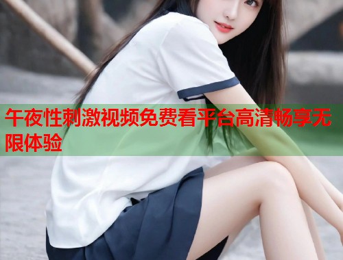午夜性刺激视频免费看平台高清畅享无限体验  第2张