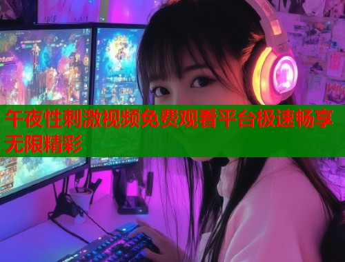 午夜性刺激视频免费观看平台极速畅享无限精彩  第2张